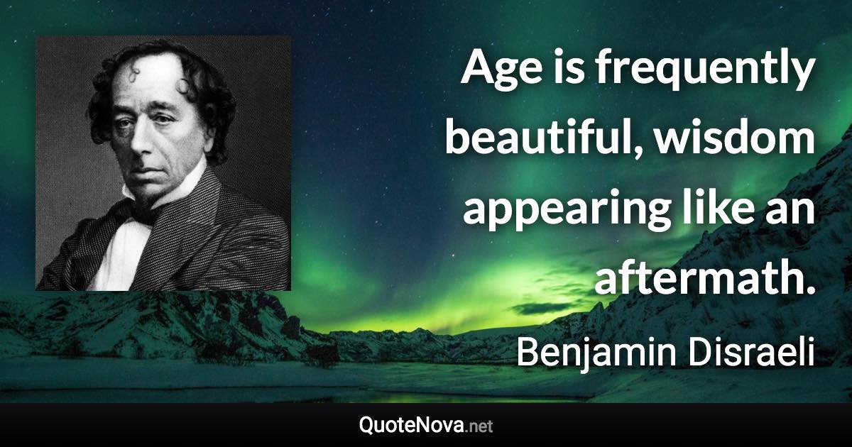 Age is frequently beautiful, wisdom appearing like an aftermath. - Benjamin Disraeli quote