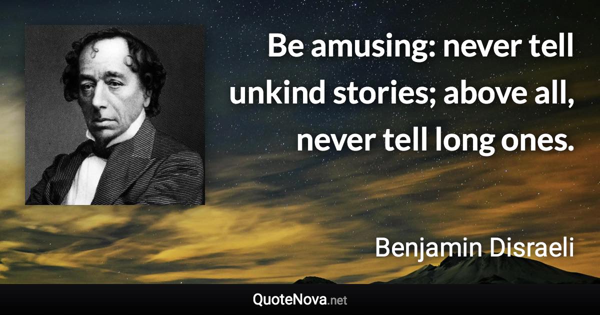 Be amusing: never tell unkind stories; above all, never tell long ones. - Benjamin Disraeli quote