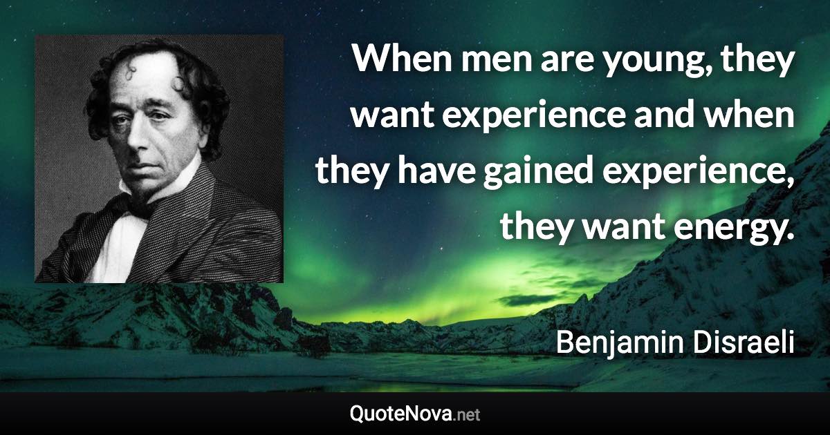 When men are young, they want experience and when they have gained experience, they want energy. - Benjamin Disraeli quote