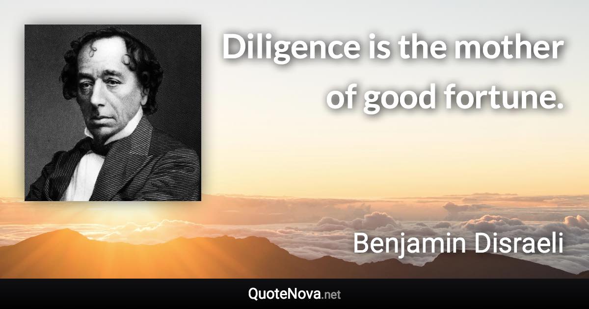 Diligence is the mother of good fortune. - Benjamin Disraeli quote