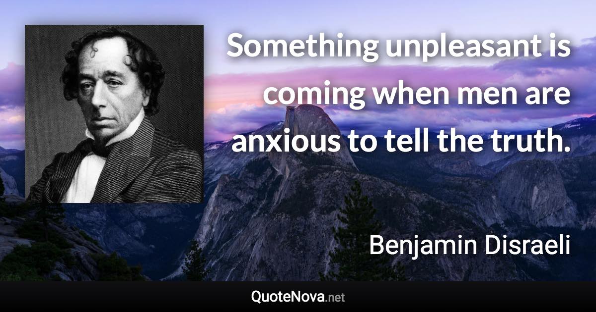 Something unpleasant is coming when men are anxious to tell the truth. - Benjamin Disraeli quote