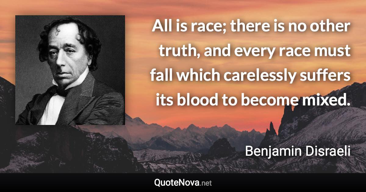 All is race; there is no other truth, and every race must fall which carelessly suffers its blood to become mixed. - Benjamin Disraeli quote