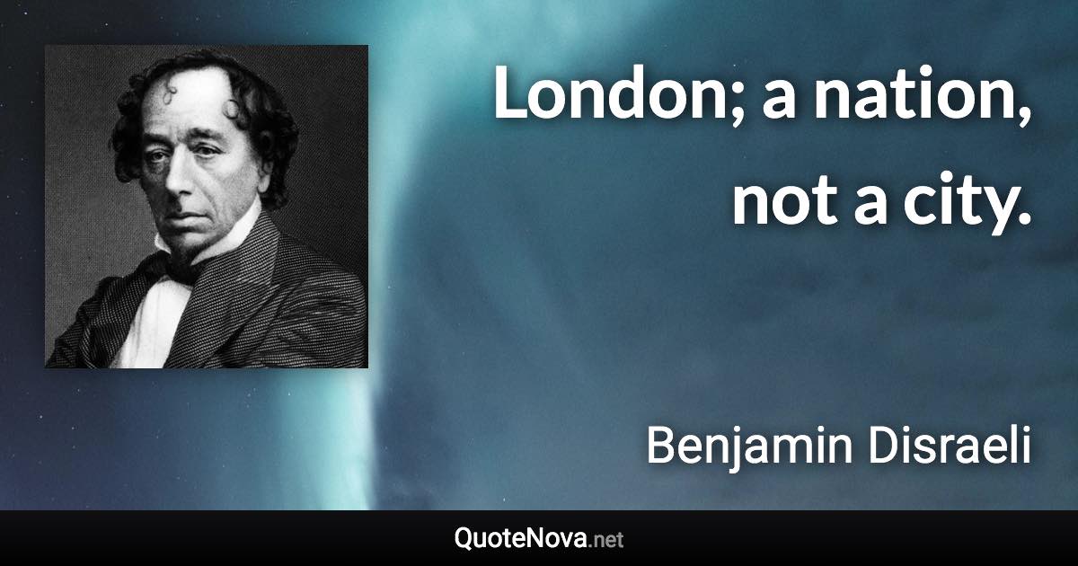 London; a nation, not a city. - Benjamin Disraeli quote