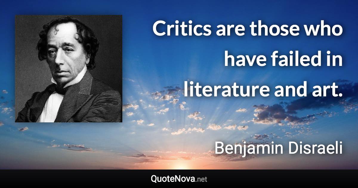 Critics are those who have failed in literature and art. - Benjamin Disraeli quote