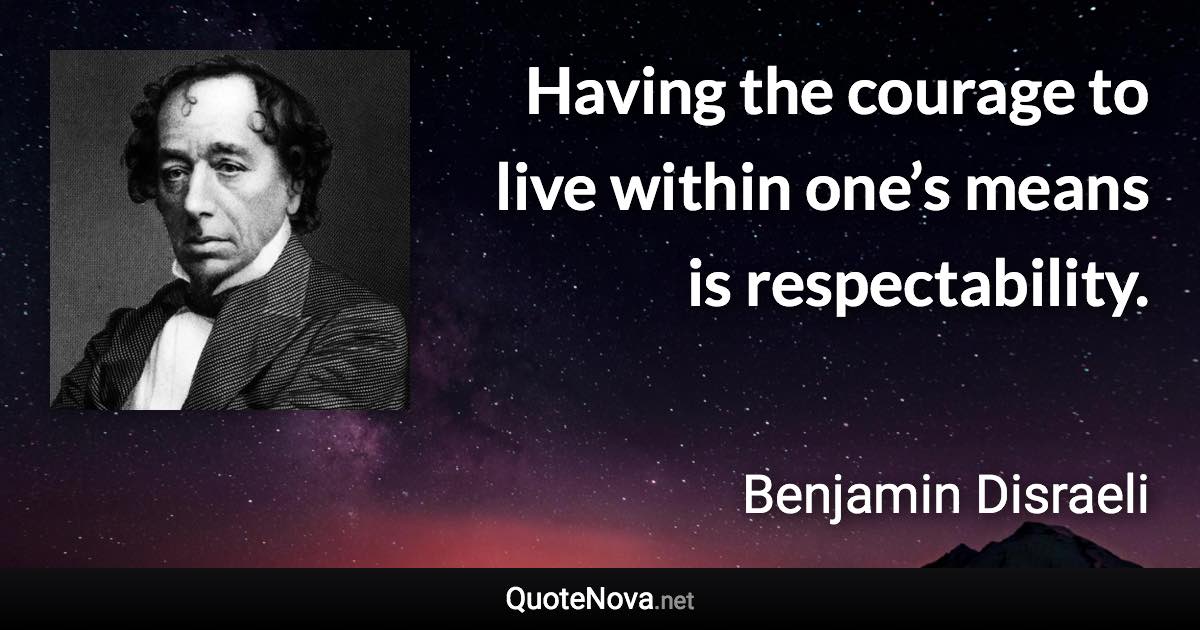 Having the courage to live within one’s means is respectability. - Benjamin Disraeli quote