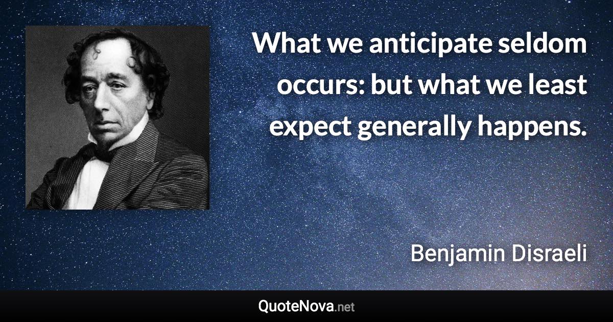 What we anticipate seldom occurs: but what we least expect generally happens. - Benjamin Disraeli quote