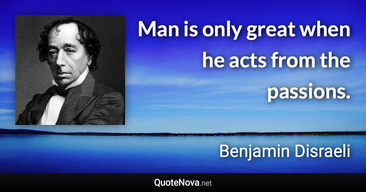 Man is only great when he acts from the passions. - Benjamin Disraeli quote