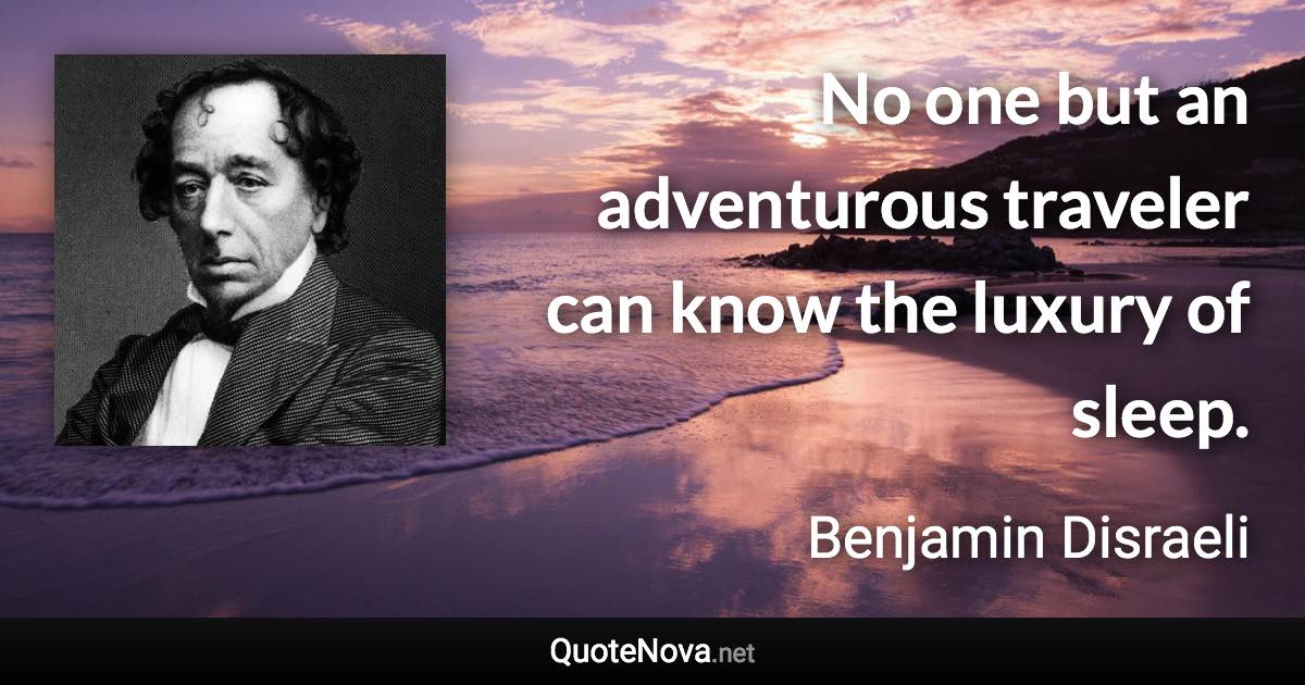 No one but an adventurous traveler can know the luxury of sleep. - Benjamin Disraeli quote