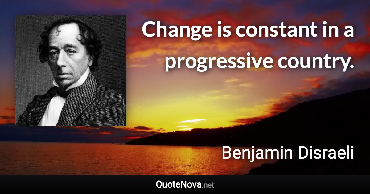 Change is constant in a progressive country. - Benjamin Disraeli quote