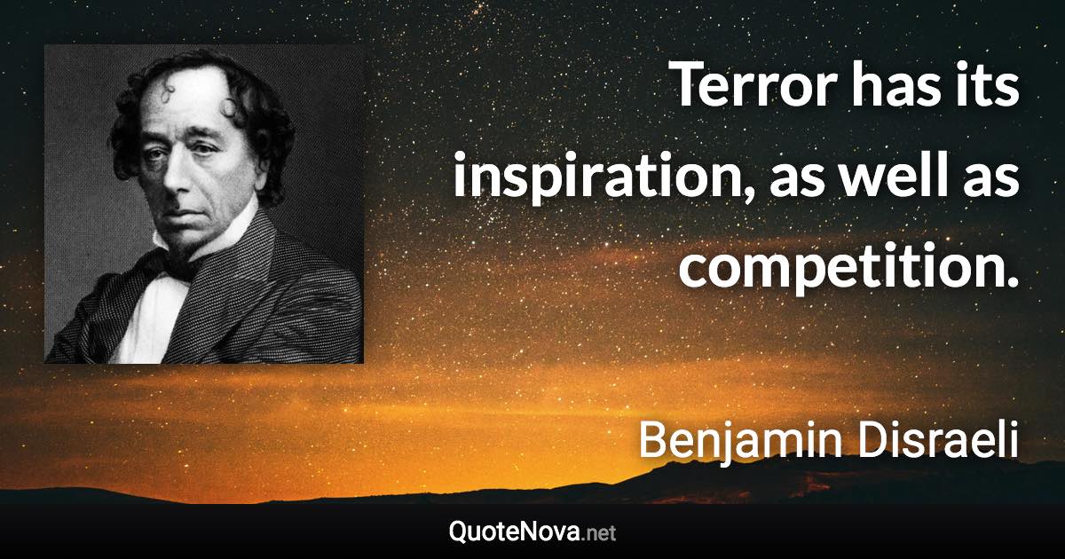 Terror has its inspiration, as well as competition. - Benjamin Disraeli quote