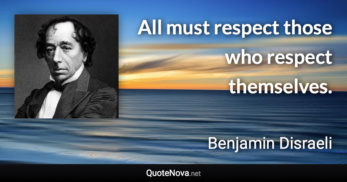 All must respect those who respect themselves. - Benjamin Disraeli quote