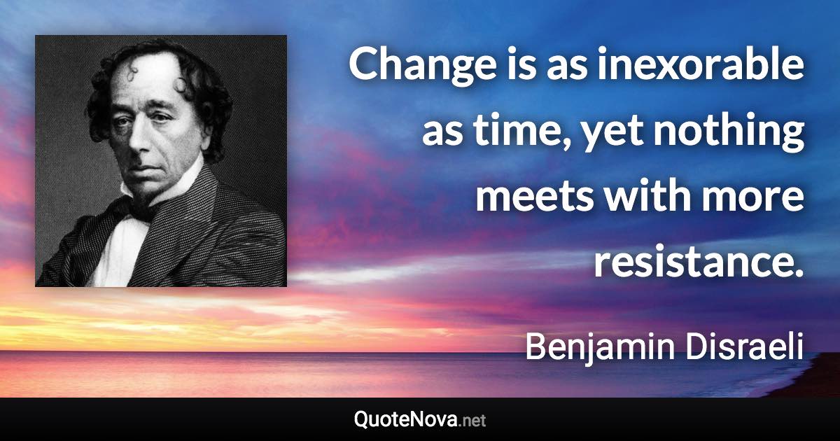 Change is as inexorable as time, yet nothing meets with more resistance. - Benjamin Disraeli quote