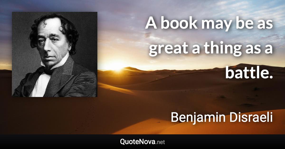 A book may be as great a thing as a battle. - Benjamin Disraeli quote