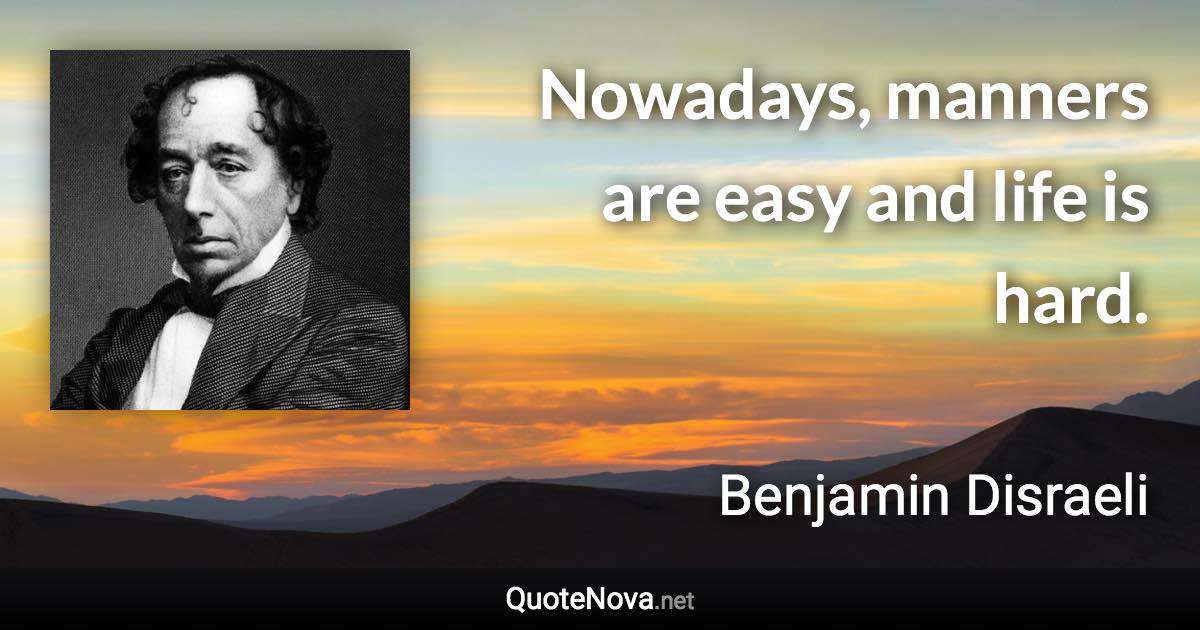 Nowadays, manners are easy and life is hard. - Benjamin Disraeli quote