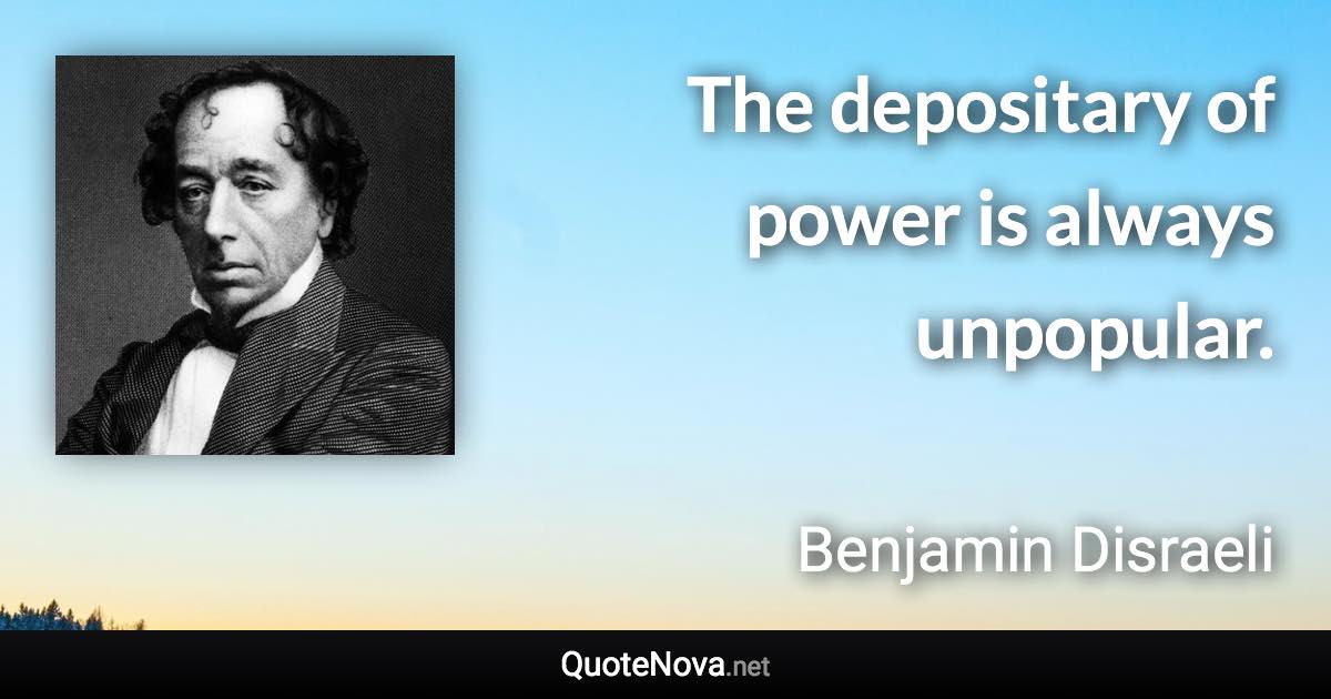 The depositary of power is always unpopular. - Benjamin Disraeli quote