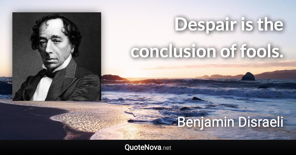 Despair is the conclusion of fools. - Benjamin Disraeli quote