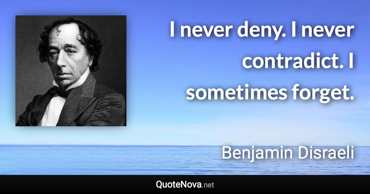 I never deny. I never contradict. I sometimes forget. - Benjamin Disraeli quote