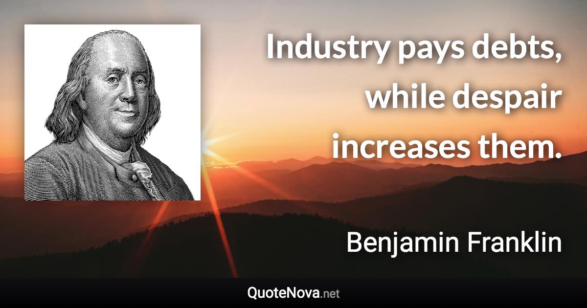 Industry pays debts, while despair increases them. - Benjamin Franklin quote