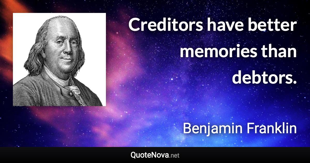 Creditors have better memories than debtors. - Benjamin Franklin quote