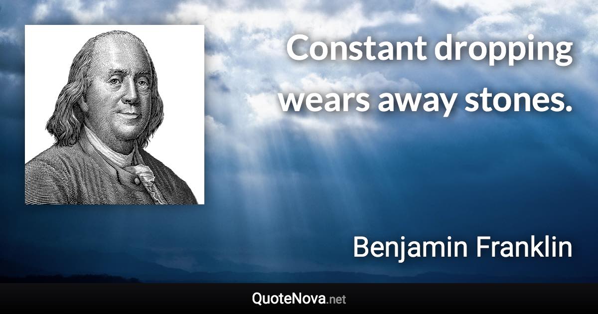 Constant dropping wears away stones. - Benjamin Franklin quote