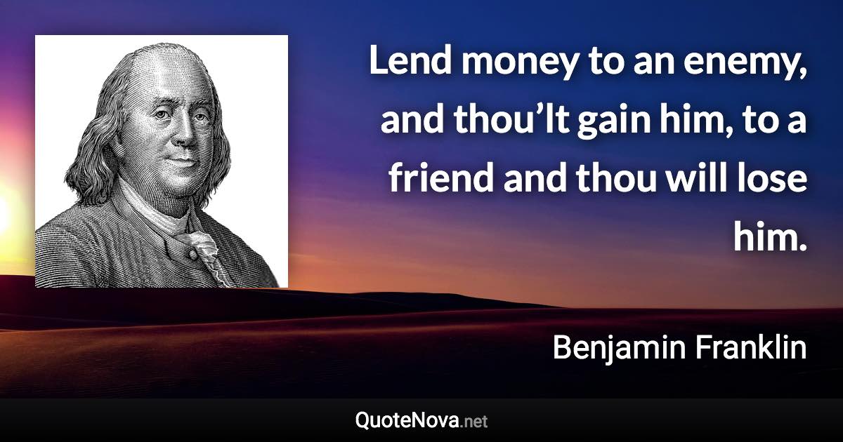 Lend money to an enemy, and thou’lt gain him, to a friend and thou will lose him. - Benjamin Franklin quote