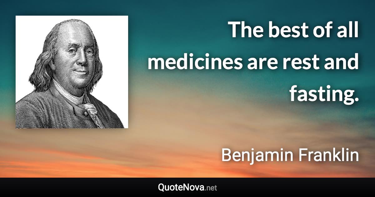 The best of all medicines are rest and fasting. - Benjamin Franklin quote