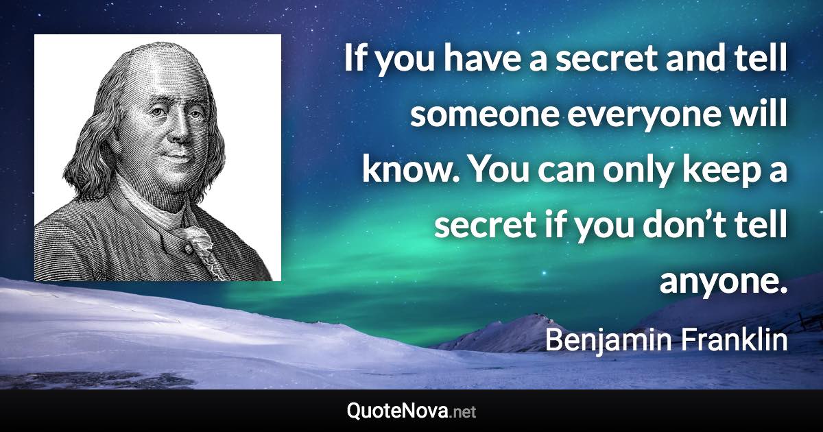 If you have a secret and tell someone everyone will know. You can only keep a secret if you don’t tell anyone. - Benjamin Franklin quote