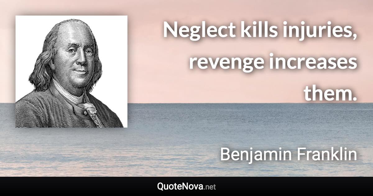 Neglect kills injuries, revenge increases them. - Benjamin Franklin quote