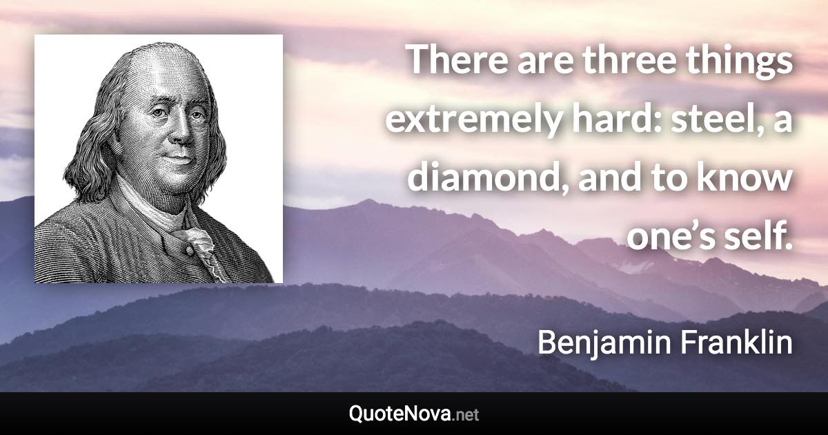 There are three things extremely hard: steel, a diamond, and to know one’s self. - Benjamin Franklin quote