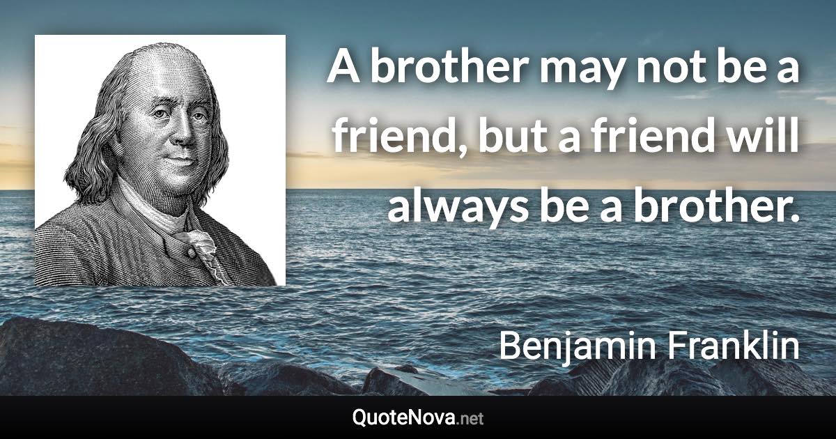 A brother may not be a friend, but a friend will always be a brother. - Benjamin Franklin quote