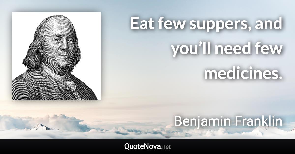 Eat few suppers, and you’ll need few medicines. - Benjamin Franklin quote