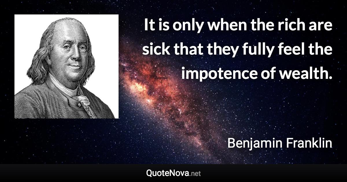 It is only when the rich are sick that they fully feel the impotence of wealth. - Benjamin Franklin quote