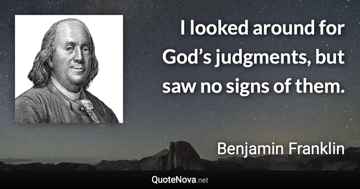 I looked around for God’s judgments, but saw no signs of them. - Benjamin Franklin quote