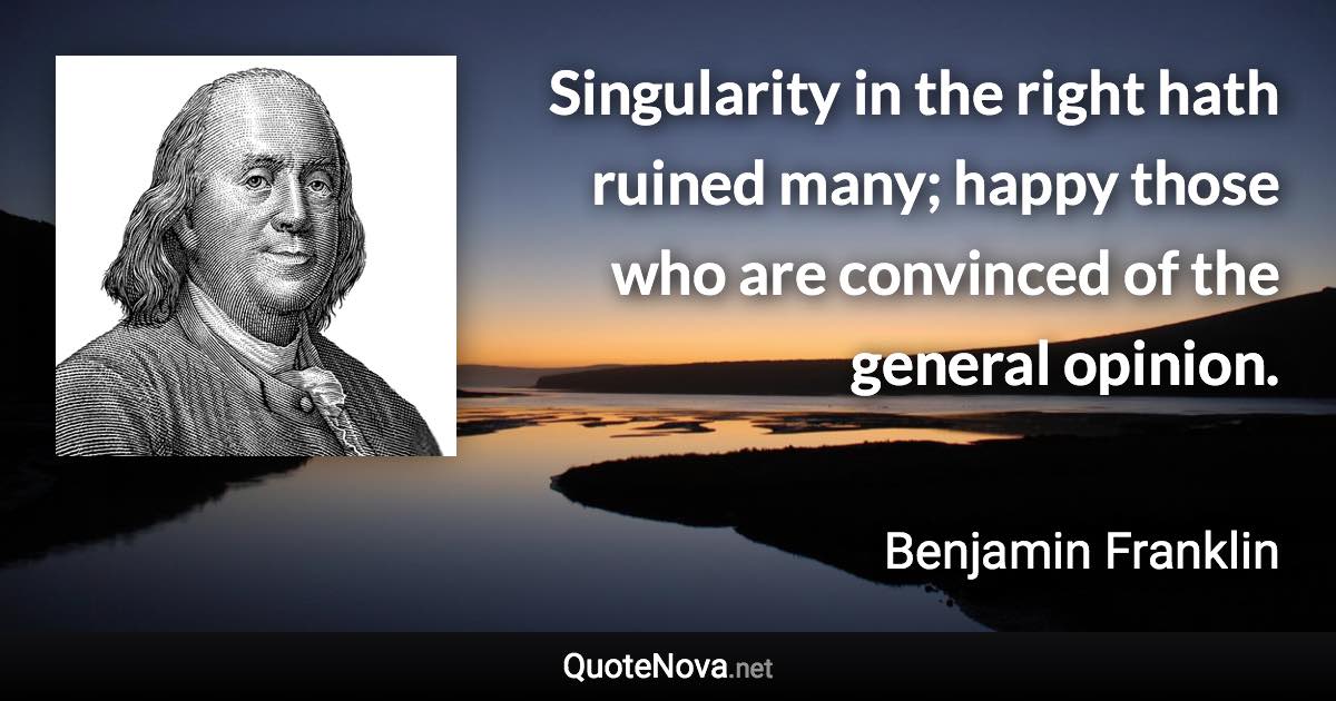 Singularity in the right hath ruined many; happy those who are convinced of the general opinion. - Benjamin Franklin quote