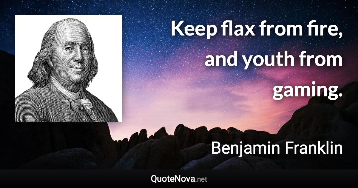 Keep flax from fire, and youth from gaming. - Benjamin Franklin quote
