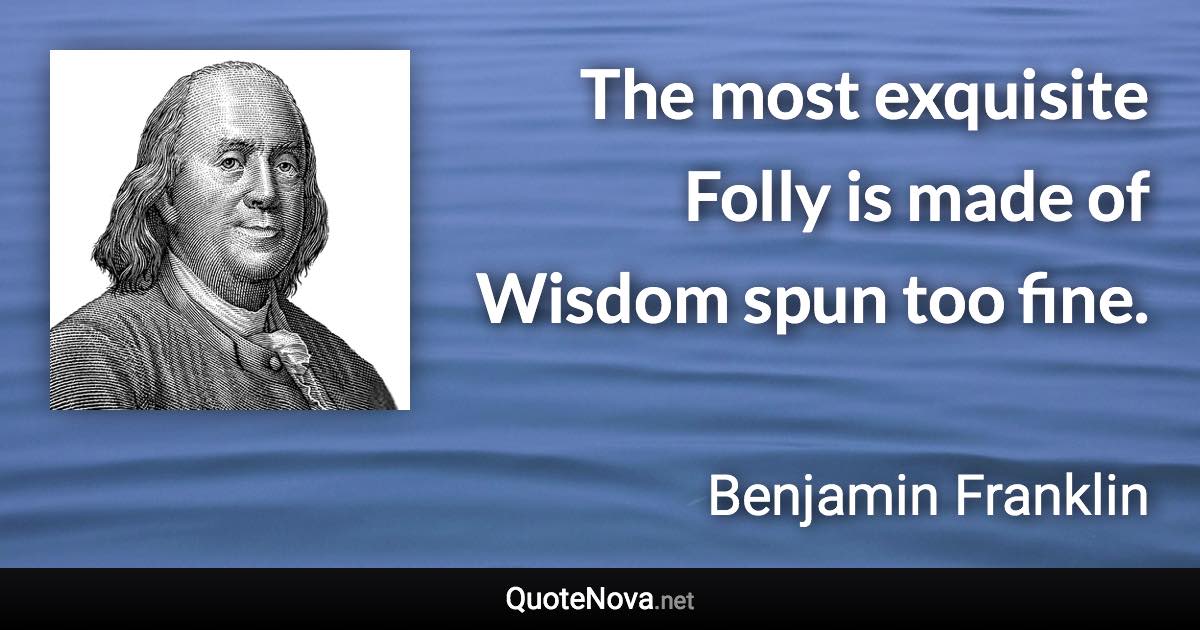 The most exquisite Folly is made of Wisdom spun too fine. - Benjamin Franklin quote