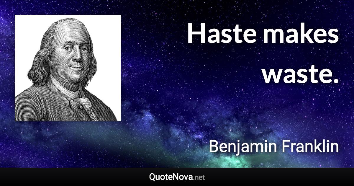 Haste makes waste. - Benjamin Franklin quote