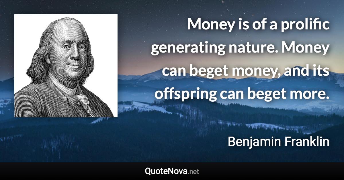Money is of a prolific generating nature. Money can beget money, and its offspring can beget more. - Benjamin Franklin quote