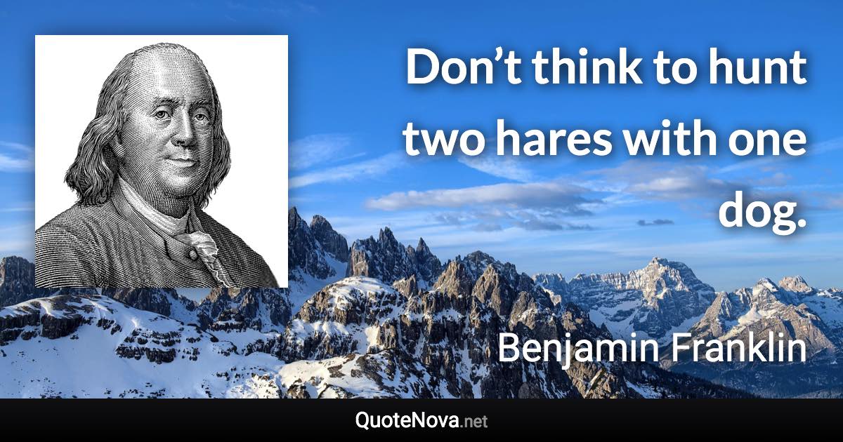 Don’t think to hunt two hares with one dog. - Benjamin Franklin quote