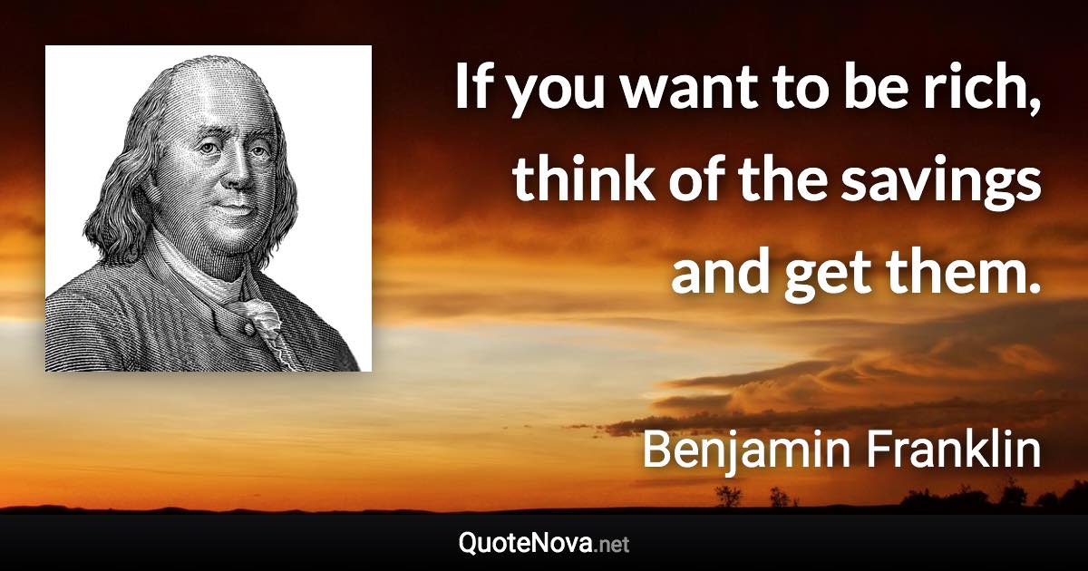 If you want to be rich, think of the savings and get them. - Benjamin Franklin quote