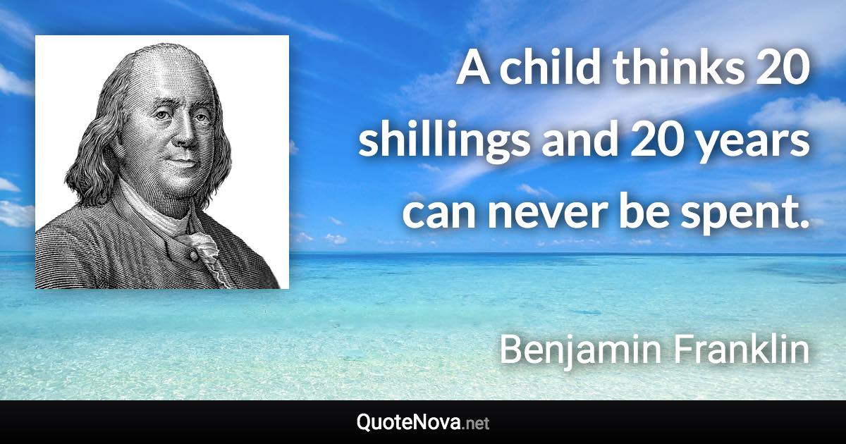 A child thinks 20 shillings and 20 years can never be spent. - Benjamin Franklin quote