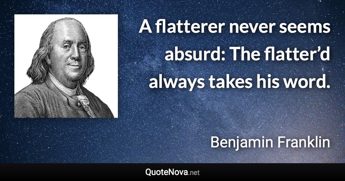 A flatterer never seems absurd: The flatter’d always takes his word. - Benjamin Franklin quote