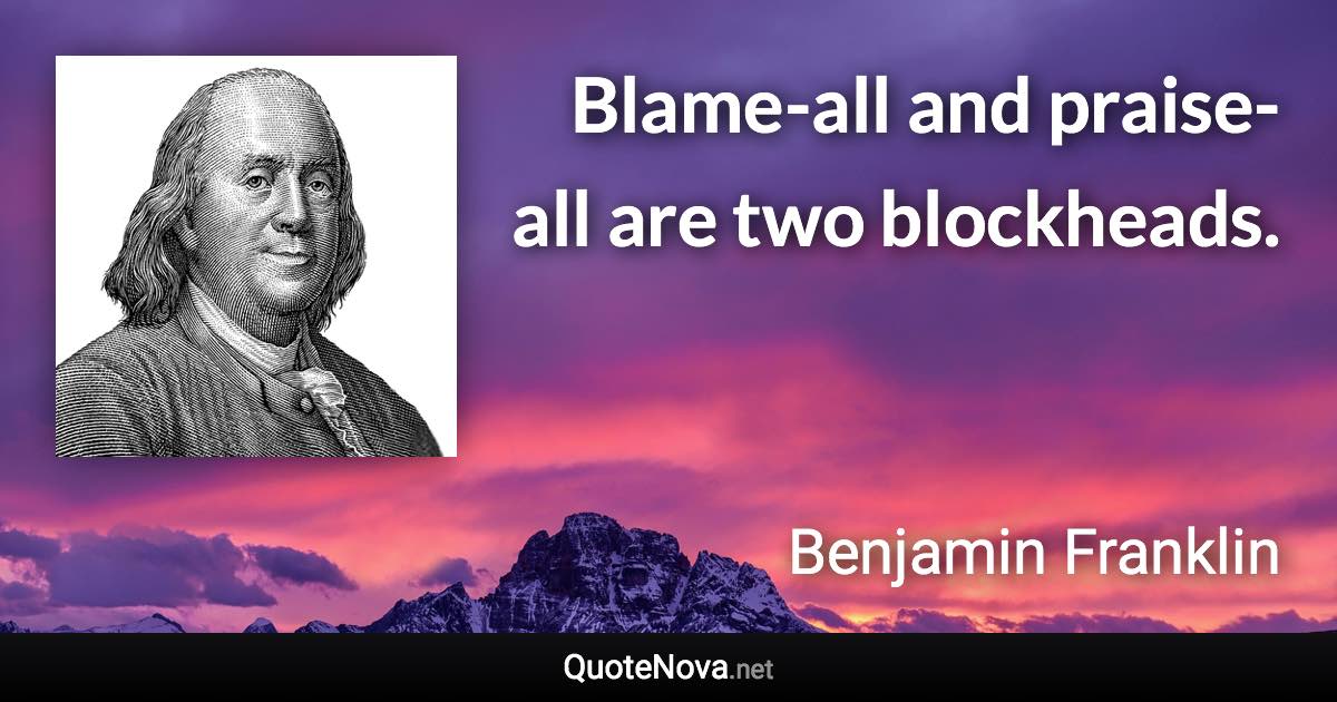 Blame-all and praise-all are two blockheads. - Benjamin Franklin quote