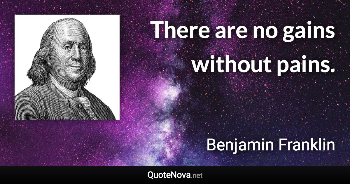 There are no gains without pains. - Benjamin Franklin quote