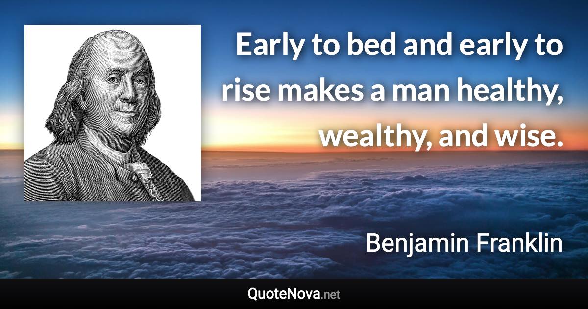 Early to bed and early to rise makes a man healthy, wealthy, and wise. - Benjamin Franklin quote