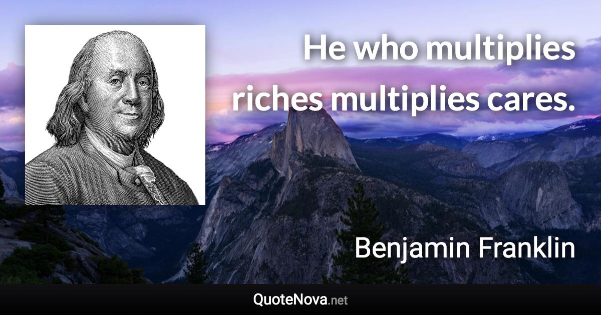 He who multiplies riches multiplies cares. - Benjamin Franklin quote