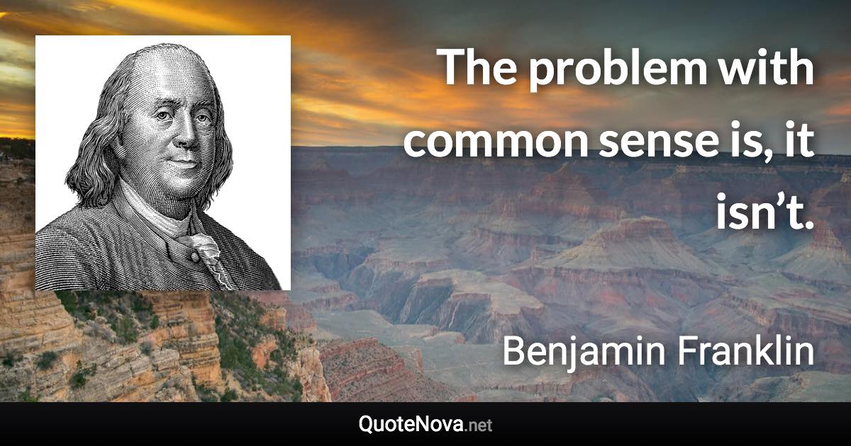 The problem with common sense is, it isn’t. - Benjamin Franklin quote
