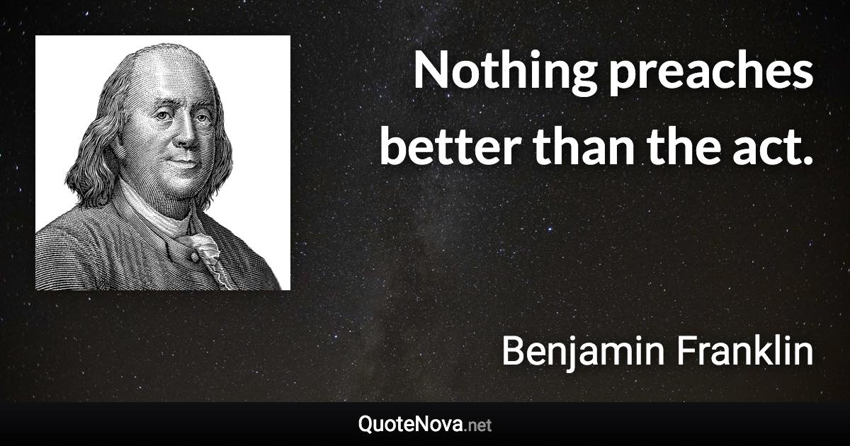 Nothing preaches better than the act. - Benjamin Franklin quote