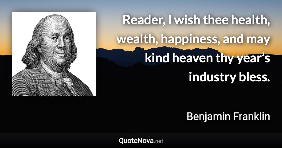 Reader, I wish thee health, wealth, happiness, and may kind heaven thy year’s industry bless. - Benjamin Franklin quote