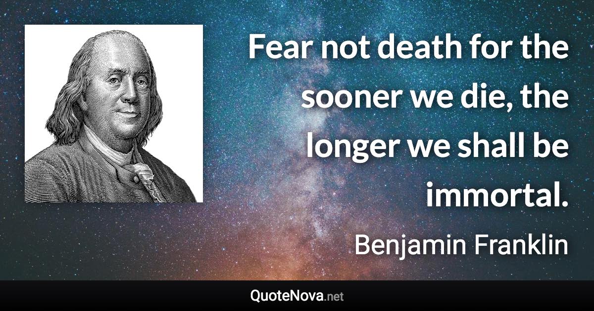 Fear not death for the sooner we die, the longer we shall be immortal. - Benjamin Franklin quote